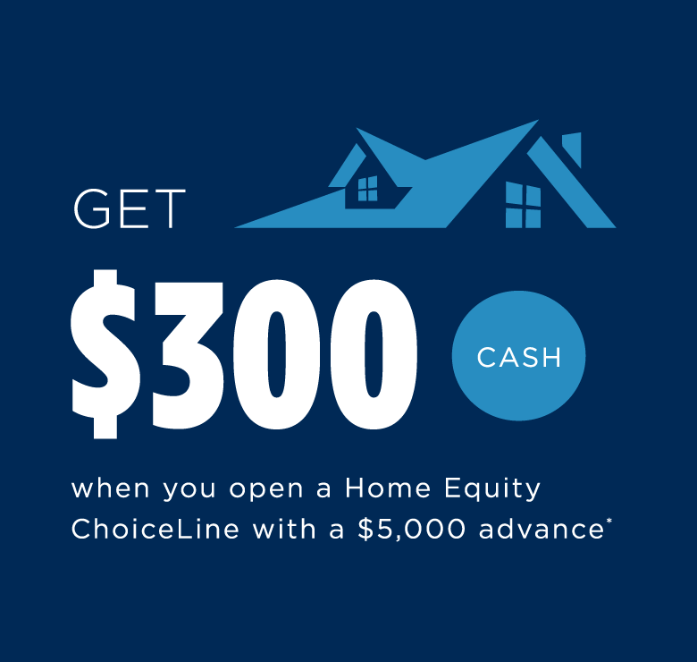 Get $300 cash when you open a Home Equity ChoiceLine with a $5,000 advance