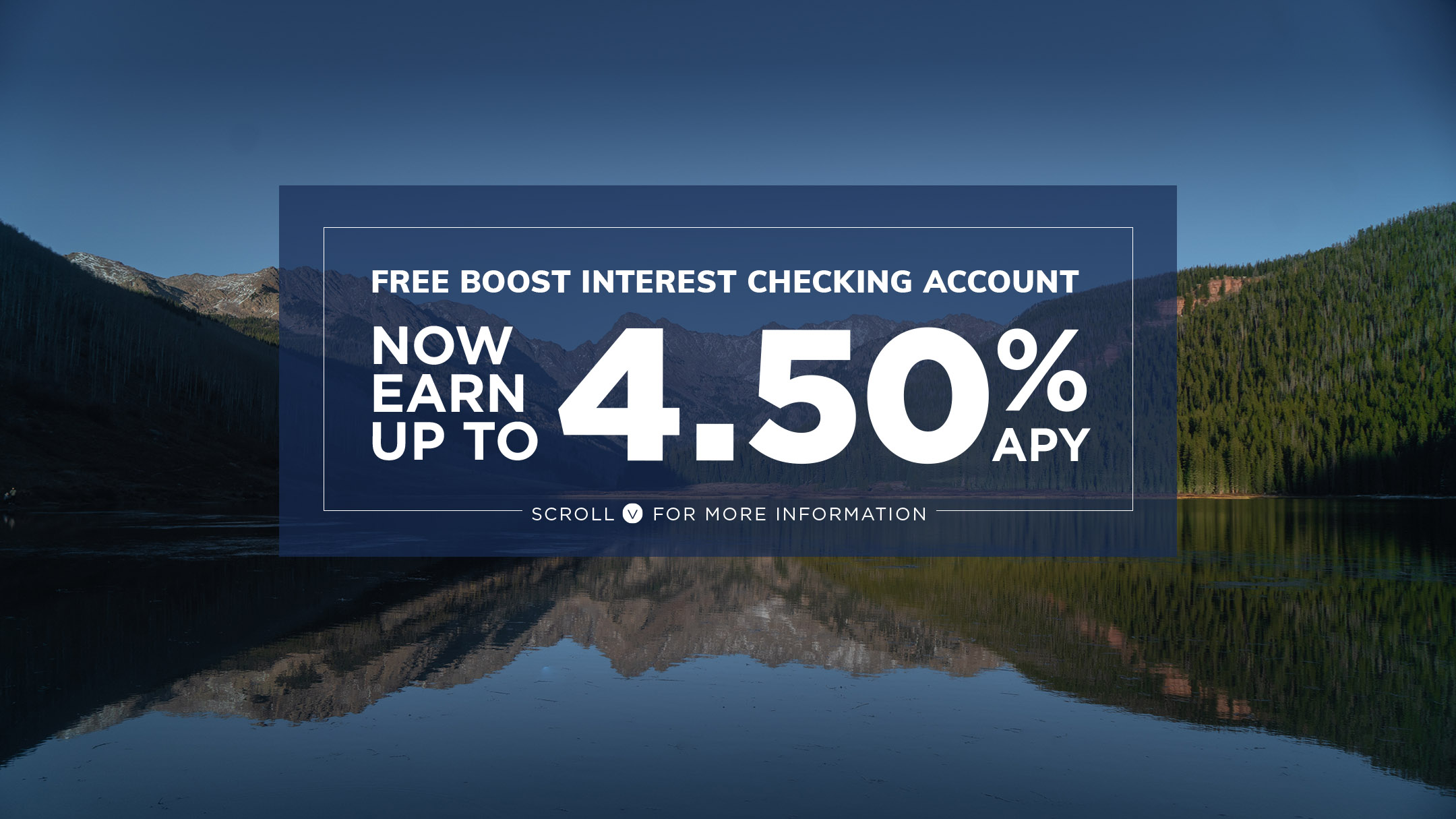 Free Boost Interest Checking Account. Now earn up to 4.50% APY. Scroll down for more information.