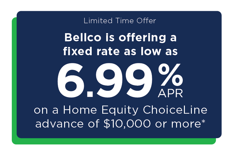 Limited Time Offer. Bellco is offering a fixed rate as low as 6.99% APR on a Home Equity ChoiceLine with an advance of $10,000 or more.*